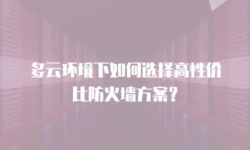 多云环境下如何选择高性价比防火墙方案？