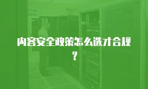 内容安全政策怎么选才合规？