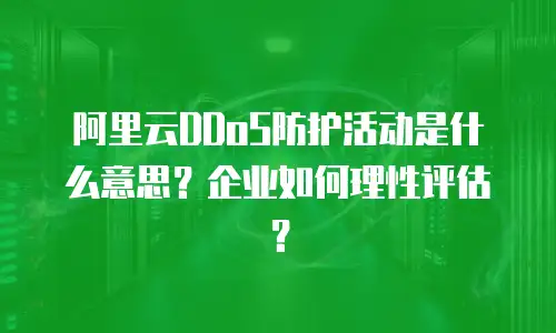 阿里云DDoS防护活动是什么意思？企业如何理性评估？