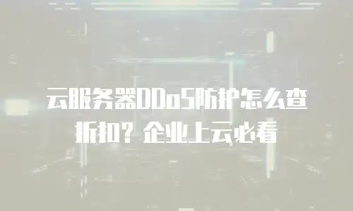 云服务器DDoS防护怎么查折扣？企业上云必看