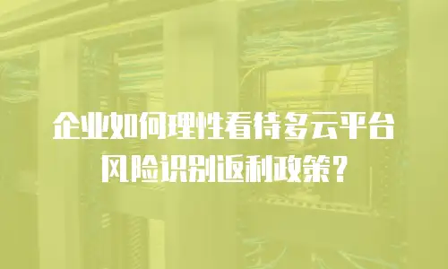 企业如何理性看待多云平台风险识别返利政策？