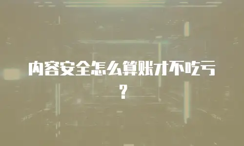 内容安全怎么算账才不吃亏？