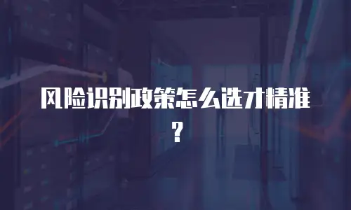 风险识别政策怎么选才精准？