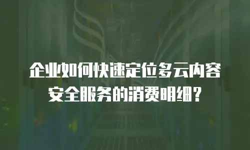 企业如何快速定位多云内容安全服务的消费明细？