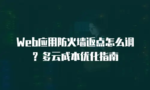 Web应用防火墙返点怎么调？多云成本优化指南