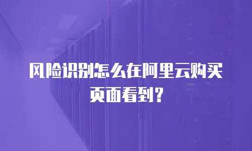 阿里云风险识别购买在哪里看,阿里云风险识别购买在哪里看到