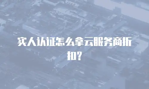 实人认证怎么拿云服务商折扣？