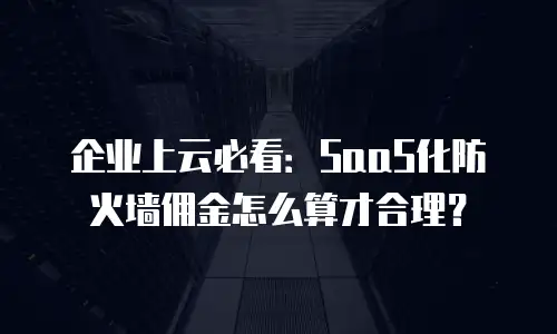 企业上云必看：SaaS化防火墙佣金怎么算才合理？