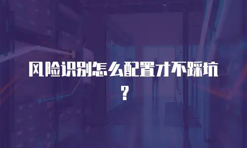 风险识别怎么配置才不踩坑？