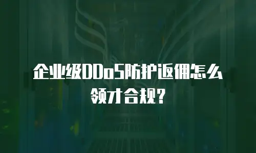 企业级DDoS防护返佣怎么领才合规？