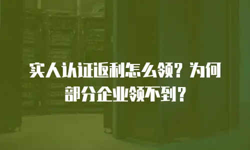 实人认证返利怎么领？为何部分企业领不到？