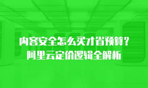 内容安全怎么买才省预算？阿里云定价逻辑全解析
