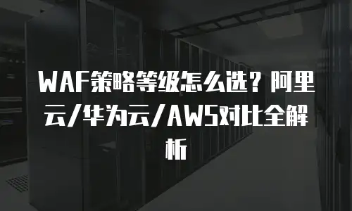 WAF策略等级怎么选？阿里云/华为云/AWS对比全解析