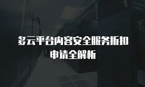 多云平台内容安全服务折扣申请全解析