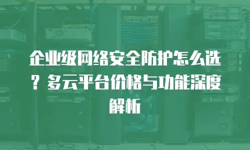 企业级网络安全防护怎么选？多云平台价格与功能深度解析