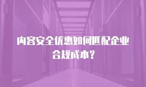内容安全优惠如何匹配企业合规成本？