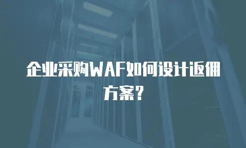 企业采购WAF如何设计返佣方案？