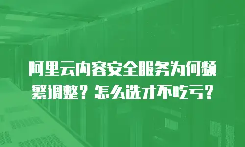 阿里云内容安全服务为何频繁调整？怎么选才不吃亏？