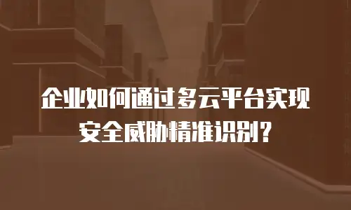 企业如何通过多云平台实现安全威胁精准识别？