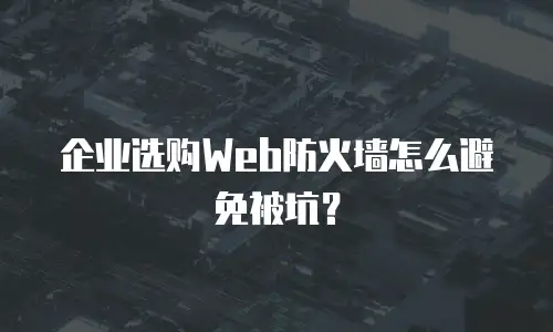 企业选购Web防火墙怎么避免被坑？