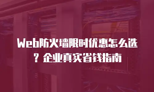 Web防火墙限时优惠怎么选？企业真实省钱指南