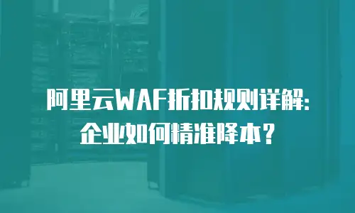 阿里云WAF折扣规则详解：企业如何精准降本？