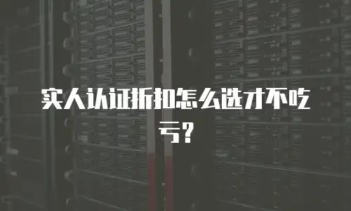 实人认证折扣怎么选才不吃亏？