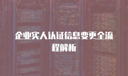 企业实人认证信息变更全流程解析