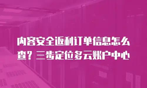 内容安全返利订单信息怎么查？三步定位多云账户中心