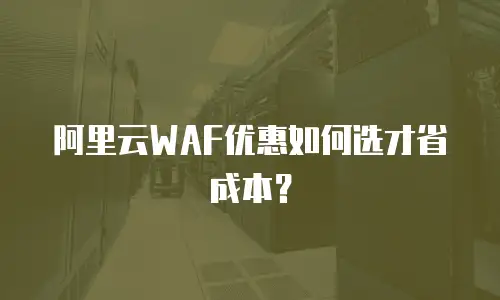 阿里云WAF优惠如何选才省成本？