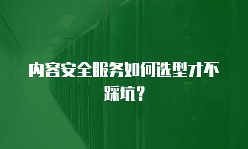 内容安全服务如何选型才不踩坑？