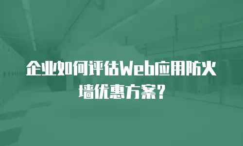 企业如何评估Web应用防火墙优惠方案？