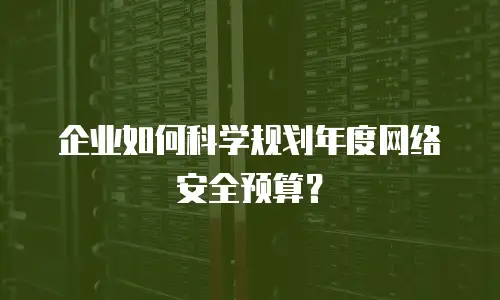 企业如何科学规划年度网络安全预算？