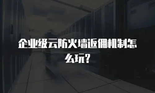 企业级云防火墙返佣机制怎么玩？