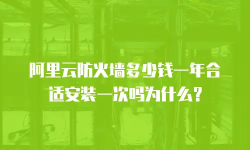 阿里云防火墙多少钱一年合适安装一次吗为什么？