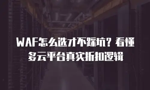 WAF怎么选才不踩坑？看懂多云平台真实折扣逻辑