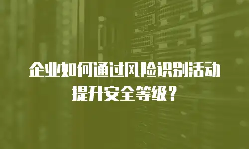 企业如何通过风险识别活动提升安全等级？