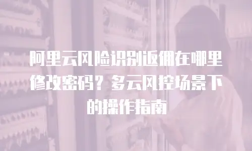 阿里云风险识别返佣在哪里修改密码？多云风控场景下的操作指南