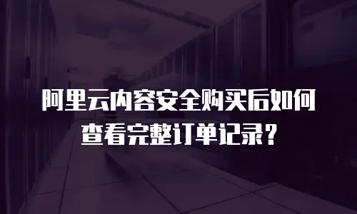 阿里云内容安全购买后如何查看完整订单记录？