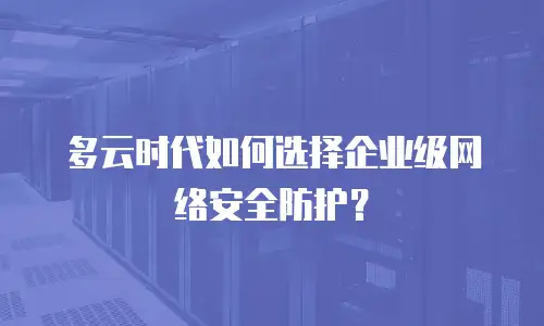 多云时代如何选择企业级网络安全防护？