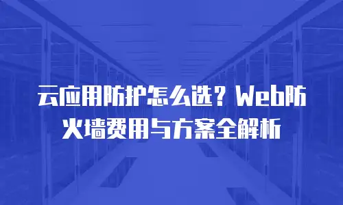 云应用防护怎么选？Web防火墙费用与方案全解析