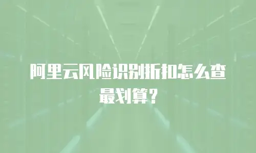 阿里云风险识别折扣怎么查最划算？
