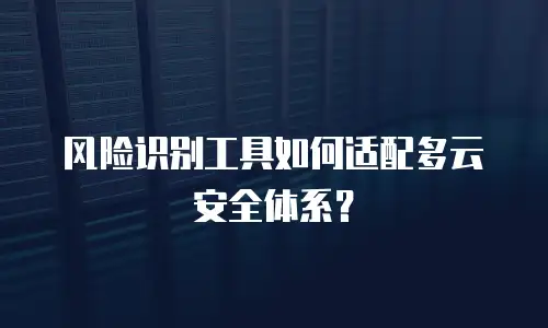 风险识别工具如何适配多云安全体系？