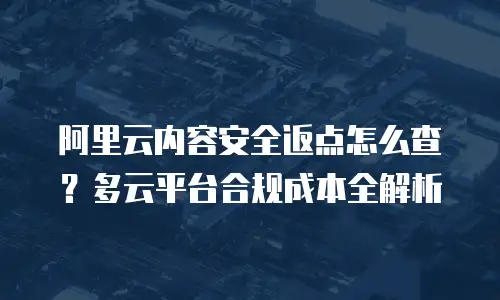 阿里云内容安全返点怎么查？多云平台合规成本全解析