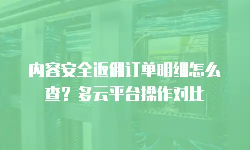 内容安全返佣订单明细怎么查？多云平台操作对比