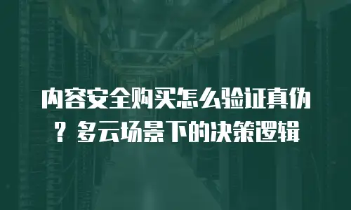 内容安全购买怎么验证真伪？多云场景下的决策逻辑