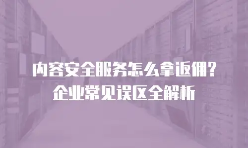 内容安全服务怎么拿返佣？企业常见误区全解析