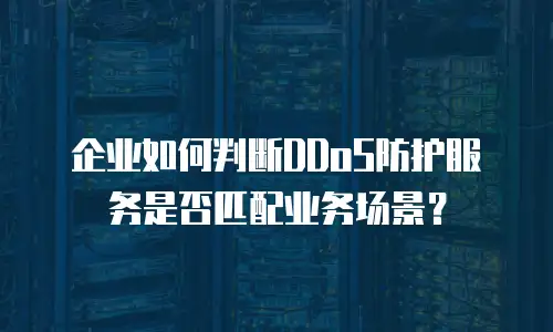 企业如何判断DDoS防护服务是否匹配业务场景？