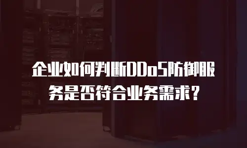 企业如何判断DDoS防御服务是否符合业务需求？