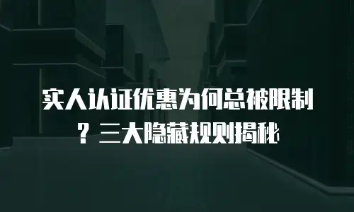 实人认证优惠为何总被限制？三大隐藏规则揭秘